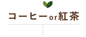 コーヒーor紅茶